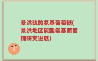 景洪硫酸氨基葡萄糖(景洪地区硫酸氨基葡萄糖研究进展)