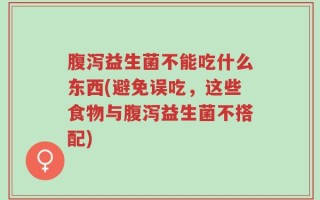 腹泻益生菌不能吃什么东西(避免误吃，这些食物与腹泻益生菌不搭配)