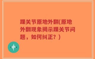 踝关节原地外翻(原地外翻现象揭示踝关节问题，如何纠正？)