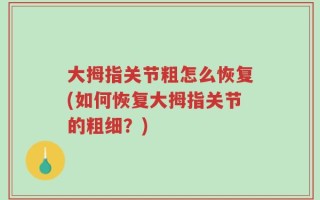 大拇指关节粗怎么恢复(如何恢复大拇指关节的粗细？)