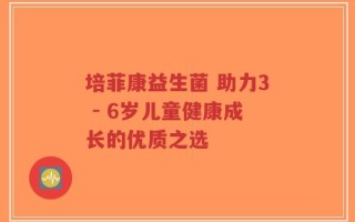 培菲康益生菌 助力3 - 6岁儿童健康成长的优质之选