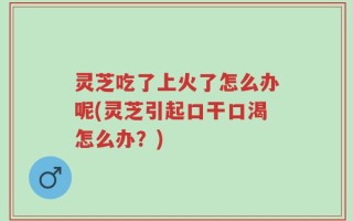 灵芝吃了上火了怎么办呢(灵芝引起口干口渴怎么办？)