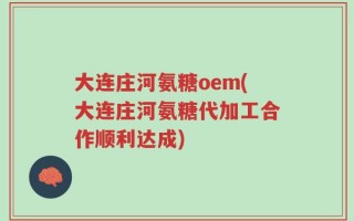 大连庄河氨糖oem(大连庄河氨糖代加工合作顺利达成)