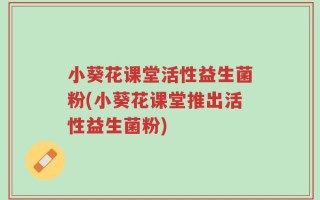 小葵花课堂活性益生菌粉(小葵花课堂推出活性益生菌粉)