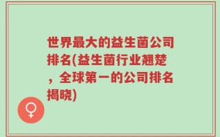 世界最大的益生菌公司排名(益生菌行业翘楚，全球第一的公司排名揭晓)