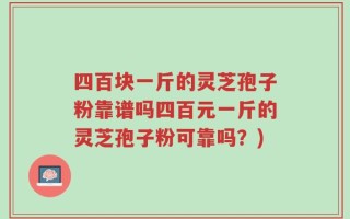 四百块一斤的灵芝孢子粉靠谱吗四百元一斤的灵芝孢子粉可靠吗？)