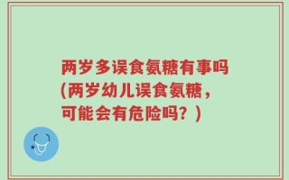 两岁多误食氨糖有事吗(两岁幼儿误食氨糖，可能会有危险吗？)