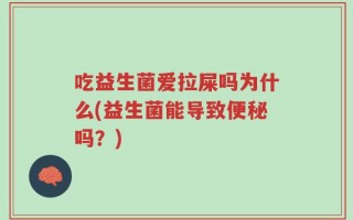 吃益生菌爱拉屎吗为什么(益生菌能导致便秘吗？)