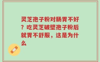 灵芝孢子粉对肠胃不好？吃灵芝破壁孢子粉后就胃不舒服，这是为什么