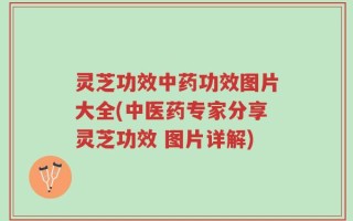灵芝功效中药功效图片大全(中医药专家分享灵芝功效 图片详解)