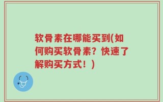 软骨素在哪能买到(如何购买软骨素？快速了解购买方式！)