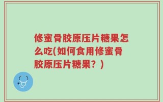 修蜜骨胶原压片糖果怎么吃(如何食用修蜜骨胶原压片糖果？)