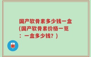 国产软骨素多少钱一盒(国产软骨素价格一览：一盒多少钱？)