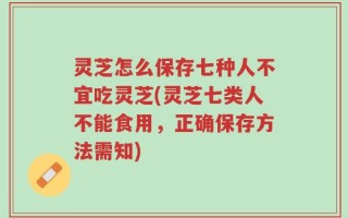 灵芝怎么保存七种人不宜吃灵芝(灵芝七类人不能食用，正确保存方法需知)