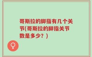 哥斯拉的脚指有几个关节(哥斯拉的脚指关节数是多少？)