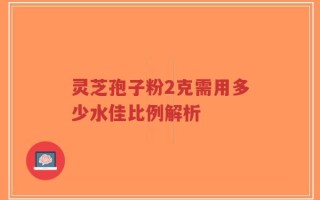 灵芝孢子粉2克需用多少水佳比例解析