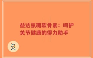 益达氨糖软骨素：呵护关节健康的得力助手
