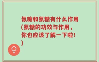 氨糖和氨糖有什么作用(氨糖的功效与作用，你也应该了解一下啦！)