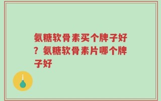 氨糖软骨素买个牌子好？氨糖软骨素片哪个牌子好