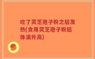 吃了灵芝孢子粉之后发热(食用灵芝孢子粉后体温升高)