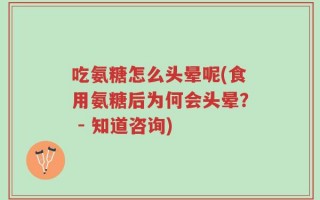 吃氨糖怎么头晕呢(食用氨糖后为何会头晕？ - 知道咨询)