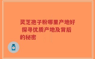 灵芝孢子粉哪里产地好 探寻优质产地及背后的秘密