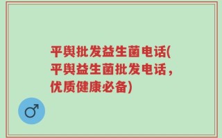 平舆批发益生菌电话(平舆益生菌批发电话，优质健康必备)