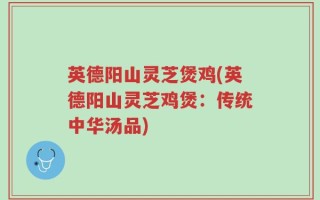 英德阳山灵芝煲鸡(英德阳山灵芝鸡煲：传统中华汤品)