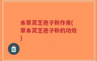 本草灵芝孢子粉作用(草本灵芝孢子粉的功效)