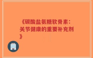 《碳酸盐氨糖软骨素：关节健康的重要补充剂》