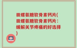 田螺氨糖软骨素钙片(田螺氨糖软骨素钙片：缓解关节疼痛的好选择)