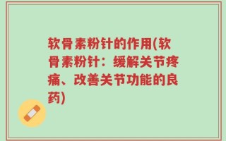 软骨素粉针的作用(软骨素粉针：缓解关节疼痛、改善关节功能的良药)