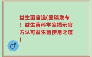 益生菌官道(重磅发布！益生菌科学家揭示官方认可益生菌使用之道)