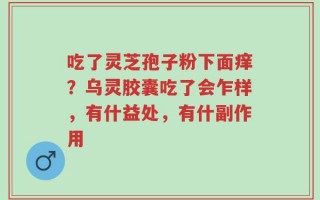 吃了灵芝孢子粉下面痒？乌灵胶囊吃了会乍样，有什益处，有什副作用