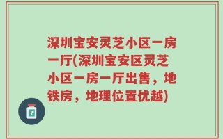 深圳宝安灵芝小区一房一厅(深圳宝安区灵芝小区一房一厅出售，地铁房，地理位置优越)