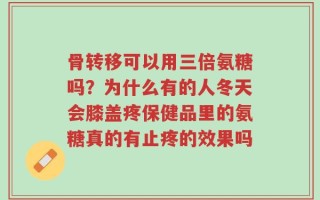 骨转移可以用三倍氨糖吗？为什么有的人冬天会膝盖疼保健品里的氨糖真的有止疼的效果吗