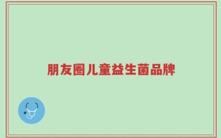 朋友圈儿童益生菌品牌