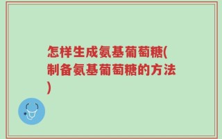 怎样生成氨基葡萄糖(制备氨基葡萄糖的方法)