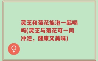 灵芝和菊花能泡一起喝吗(灵芝与菊花可一同冲泡，健康又美味)