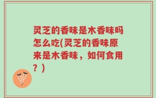 灵芝的香味是木香味吗怎么吃(灵芝的香味原来是木香味，如何食用？)