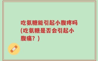 吃氨糖能引起小腹疼吗(吃氨糖是否会引起小腹痛？)