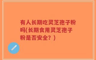 有人长期吃灵芝孢子粉吗(长期食用灵芝孢子粉是否安全？)