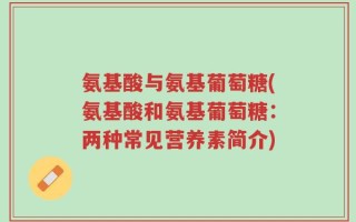 氨基酸与氨基葡萄糖(氨基酸和氨基葡萄糖：两种常见营养素简介)