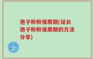 孢子粉粉保质期(延长孢子粉粉保质期的方法分享)