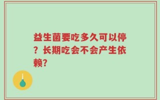 益生菌要吃多久可以停？长期吃会不会产生依赖？