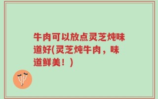 牛肉可以放点灵芝炖味道好(灵芝炖牛肉，味道鲜美！)