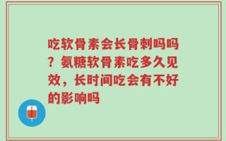 吃软骨素会长骨刺吗吗？氨糖软骨素吃多久见效，长时间吃会有不好的影响吗