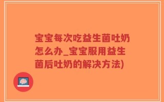 宝宝每次吃益生菌吐奶怎么办_宝宝服用益生菌后吐奶的解决方法)