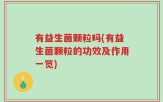 有益生菌颗粒吗(有益生菌颗粒的功效及作用一览)