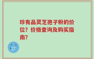 珍有品灵芝孢子粉的价位？价格查询及购买指南？